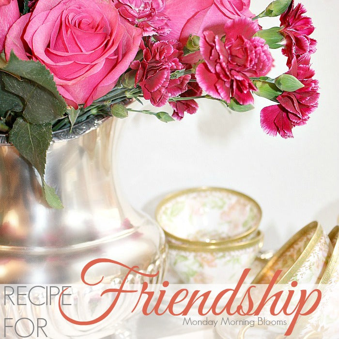 RECIPE FOR FRIENDSHIP | Monday Morning Blooms